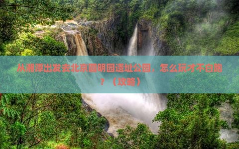 湘潭去北京圆明园遗址公园哪里玩