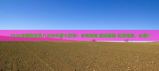 淄博到北京八达岭长城七日游