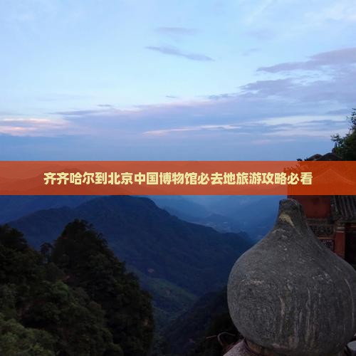 齐齐哈尔到北京中国国家博物馆必去地