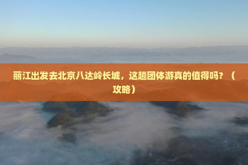 丽江去北京八达岭长城团体旅游
