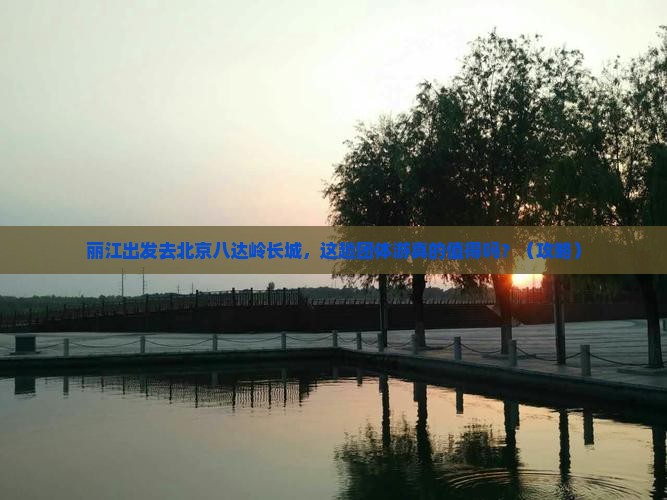 丽江去北京八达岭长城团体旅游