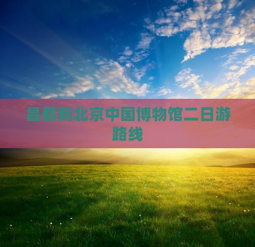 昌都到北京中国国家博物馆二日游