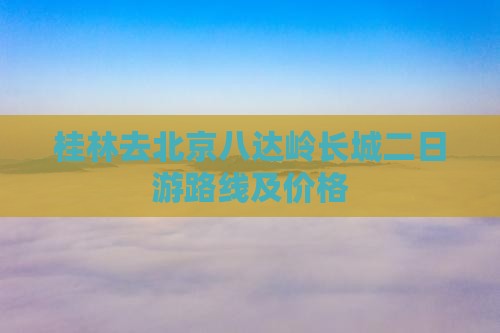 桂林去北京八达岭长城二日游