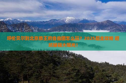 呼伦贝尔到北京恭王府自由团