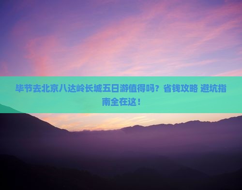 毕节去北京八达岭长城五日游