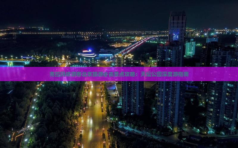 克拉玛依游客北京旅游必去景点攻略：天坛公园深度游指南