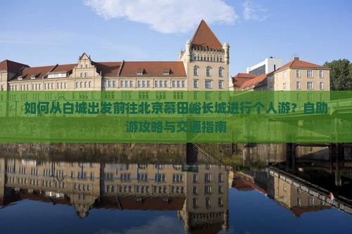如何从白城出发前往北京慕田峪长城进行个人游？自助游攻略与交通指南