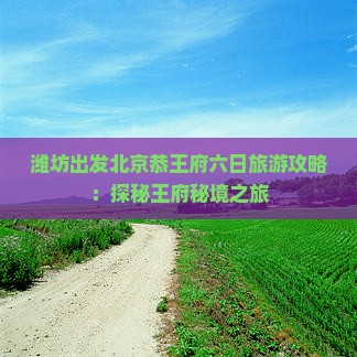 潍坊出发北京恭王府六日旅游攻略：探秘王府秘境之旅