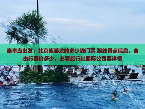 秦皇岛出发：北京旅游攻略多少钱门票+路线景点信息，自由行票价多少，必看旅行社国际公司票详情