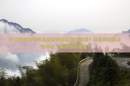 长治游客如何在北京动物园实现深度游？探索网红景点新体验，解决排队难题！