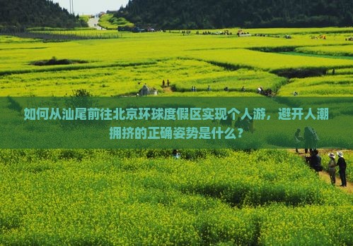 如何从汕尾前往北京环球度假区实现个人游，避开人潮拥挤的正确姿势是什么？