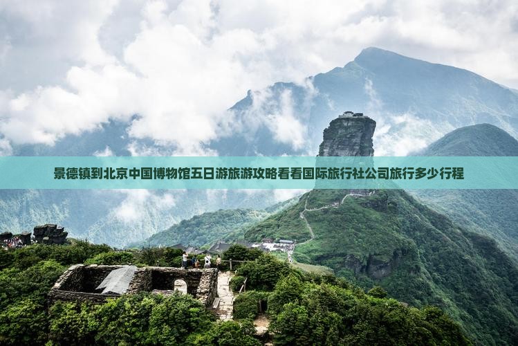 景德镇到北京中国博物馆五日游旅游攻略看看国际旅行社公司旅行多少行程