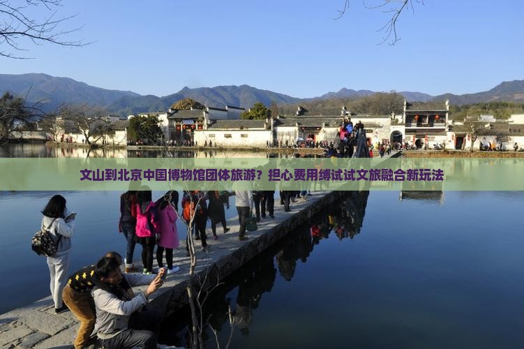 文山到北京中国博物馆团体旅游？担心费用缚试试文旅融合新玩法