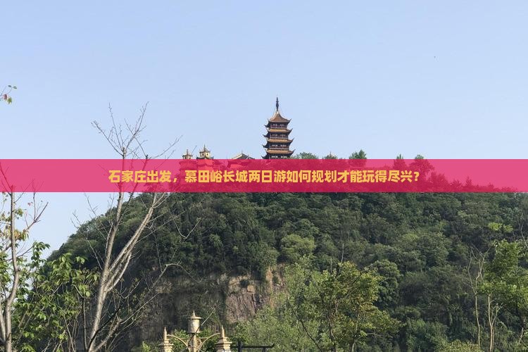 石家庄出发，慕田峪长城两日游如何规划才能玩得尽兴？