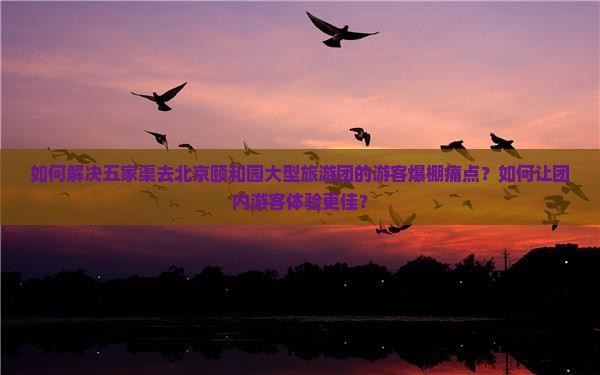 如何解决五家渠去北京颐和园大型旅游团的游客爆棚痛点？如何让团内游客体验更佳？