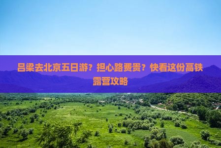 吕梁去北京五日游？担心路费贵？快看这份高铁+露营攻略