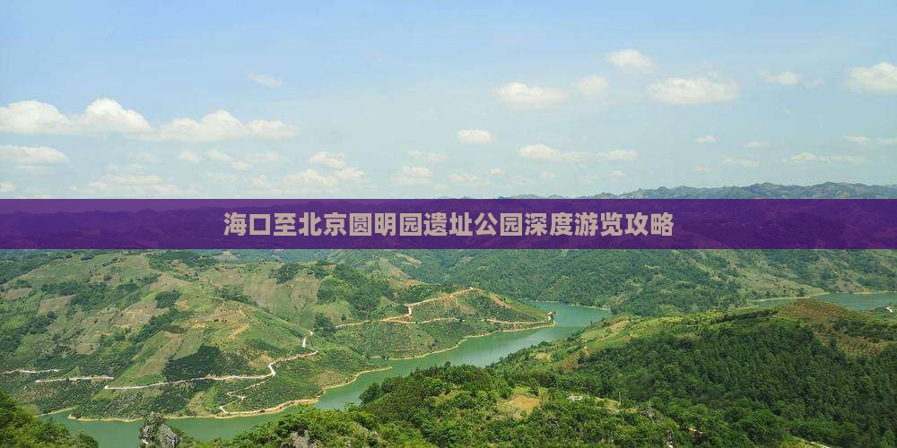 海口至北京圆明园遗址公园深度游览攻略