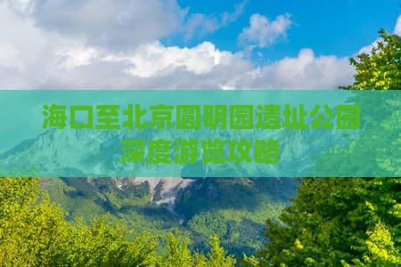 海口至北京圆明园遗址公园深度游览攻略