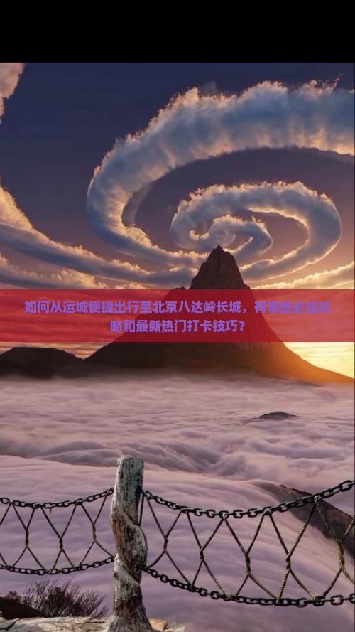 如何从运城便捷出行至北京八达岭长城，有哪些必知攻略和最新热门打卡技巧？