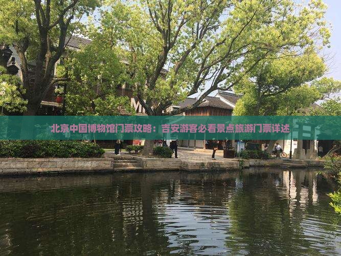北京中国博物馆门票攻略：吉安游客必看景点旅游门票详述