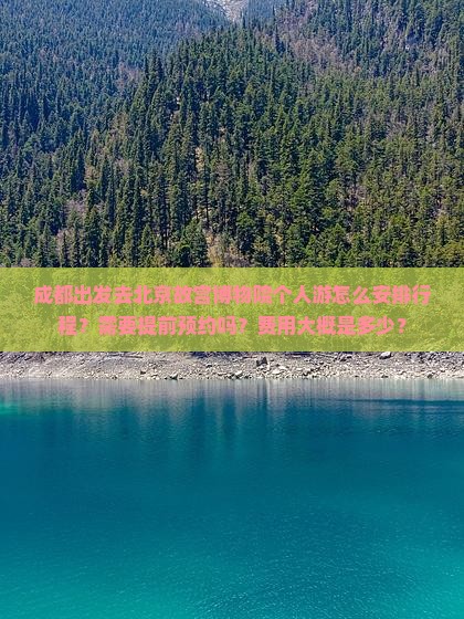 成都出发去北京故宫博物院个人游怎么安排行程？需要提前预约吗？费用大概是多少？