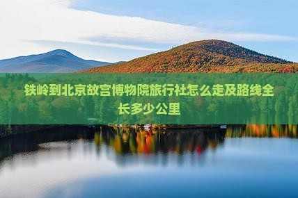 铁岭到北京故宫博物院旅行社怎么走及路线全长多少公里