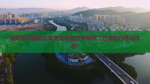 如何规划德阳出发至北京故宫博物院二日游的行程与攻略？