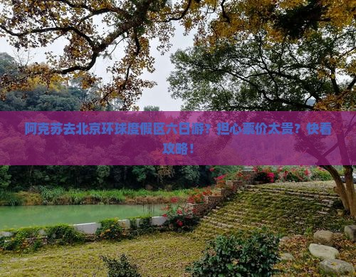 阿克苏去北京环球度假区六日游？担心票价太贵？快看攻略！