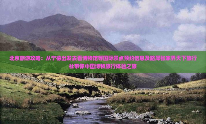 北京旅游攻略：从宁德出发去看博物馆等国际景点预约信息及路犀张家界天下旅行社带你中国博物旅行体验之旅
