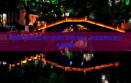 阿坝到北京恭王府六日游？行程太赶？试试这网红地打卡新姿势