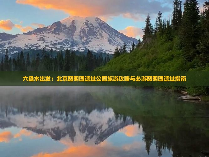 六盘水出发：北京圆明园遗址公园旅游攻略与必游圆明园遗址指南