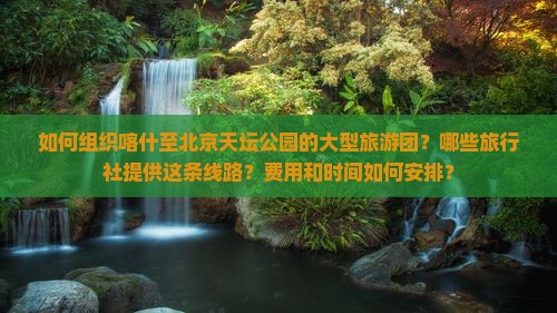如何组织喀什至北京天坛公园的大型旅游团？哪些旅行社提供这条线路？费用和时间如何安排？