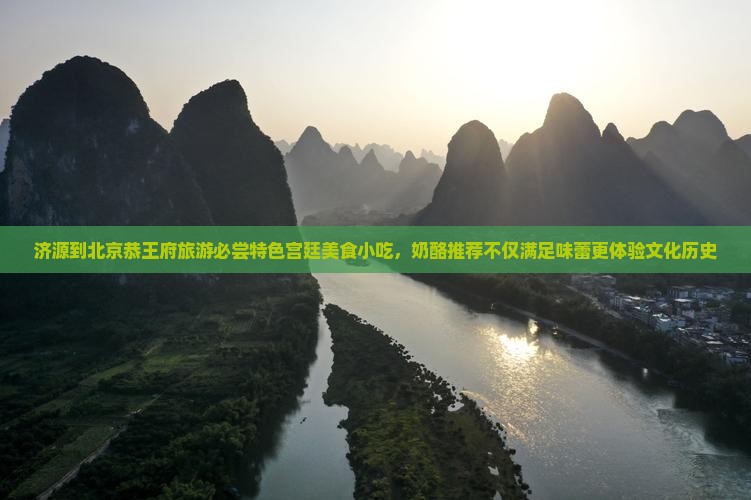 济源到北京恭王府旅游必尝特色宫廷美食小吃，奶酪推荐不仅满足味蕾更体验文化历史