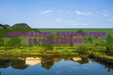 徐州至北京恭王府旅行，怎样选择旅行社才能避免陷阱，确保高质量游览体验？
