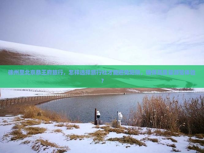 徐州至北京恭王府旅行，怎样选择旅行社才能避免陷阱，确保高质量游览体验？