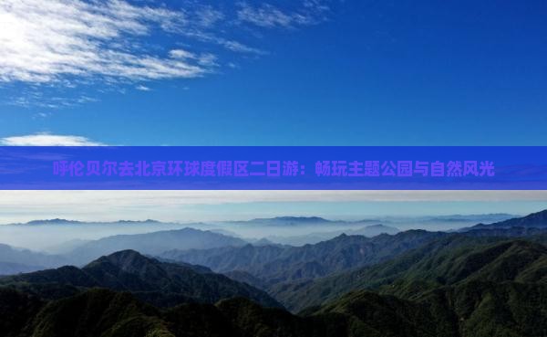 呼伦贝尔去北京环球度假区二日游：畅玩主题公园与自然风光