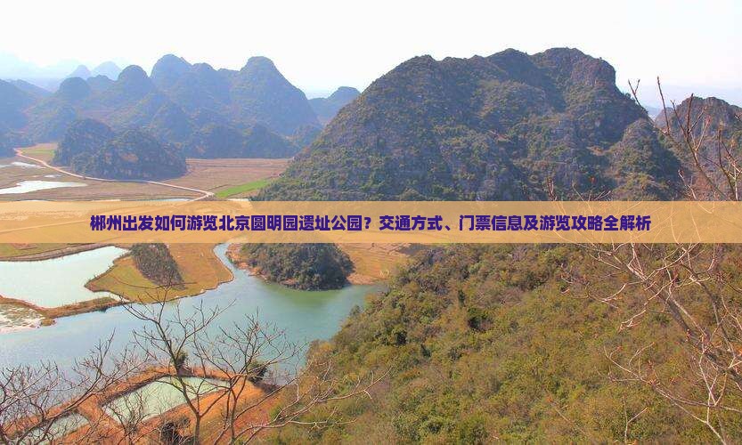 郴州出发如何游览北京圆明园遗址公园？交通方式、门票信息及游览攻略全解析