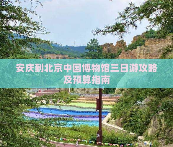安庆到北京中国博物馆三日游攻略及预算指南