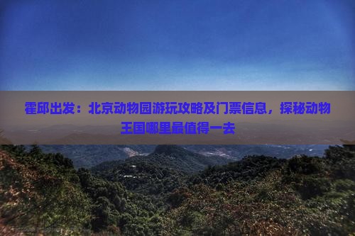 霍邱出发：北京动物园游玩攻略及门票信息，探秘动物王国哪里最值得一去