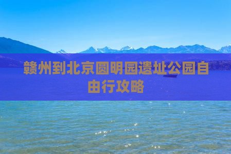 赣州到北京圆明园遗址公园自由行攻略