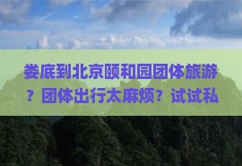 娄底到北京颐和园团体旅游？团体出行太麻烦？试试私家团！