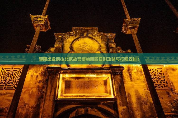 醴陵出发前往北京故宫博物院四日游攻略与行程安排？