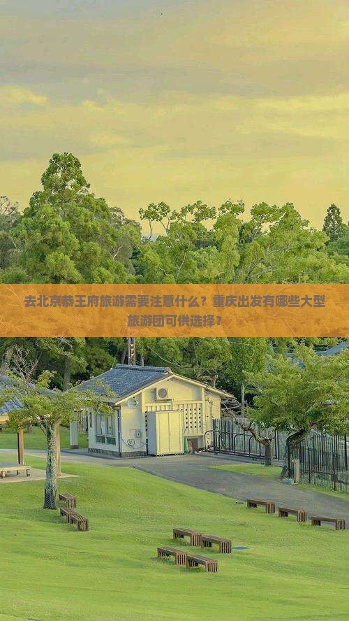 去北京恭王府旅游需要注意什么？重庆出发有哪些大型旅游团可供选择？