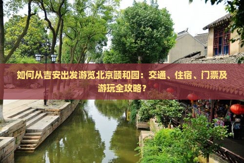 如何从吉安出发游览北京颐和园：交通、住宿、门票及游玩全攻略？