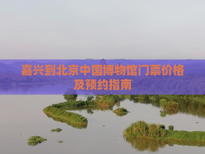 嘉兴到北京中国博物馆门票价格及预约指南