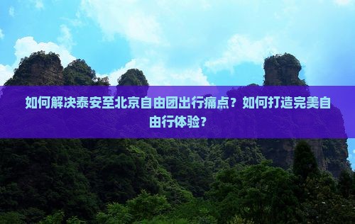 如何解决泰安至北京自由团出行痛点？如何打造完美自由行体验？