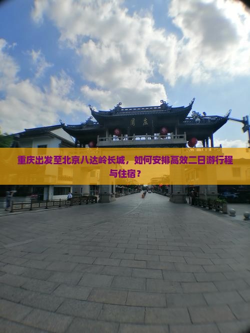 重庆出发至北京八达岭长城，如何安排高效二日游行程与住宿？