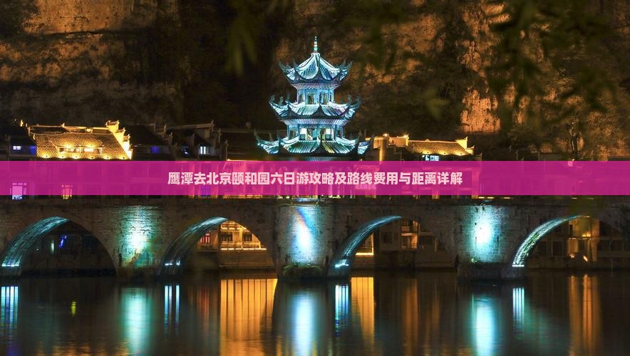 鹰潭去北京颐和园六日游攻略及路线费用与距离详解
