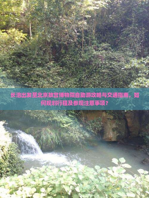 长治出发至北京故宫博物院自助游攻略与交通指南，如何规划行程及参观注意事项？