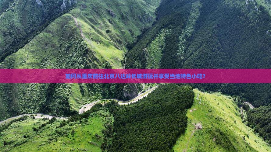 如何从重庆前往北京八达岭长城游玩并享受当地特色小吃？